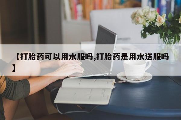 米非米索购买微信【打胎药可以用水服吗,打胎药是用水送服吗】