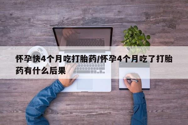 米非米索购买微信怀孕快4个月吃打胎药/怀孕4个月吃了打胎药有什么后果