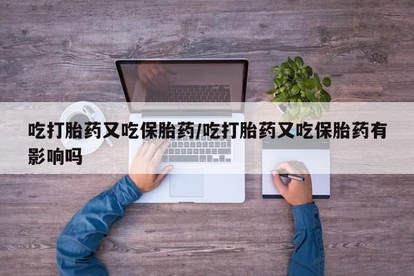 米非米索购买微信吃打胎药又吃保胎药/吃打胎药又吃保胎药有影响吗