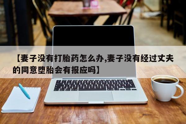 米非米索购买微信【妻子没有打胎药怎么办,妻子没有经过丈夫的同意堕胎会有报应吗】