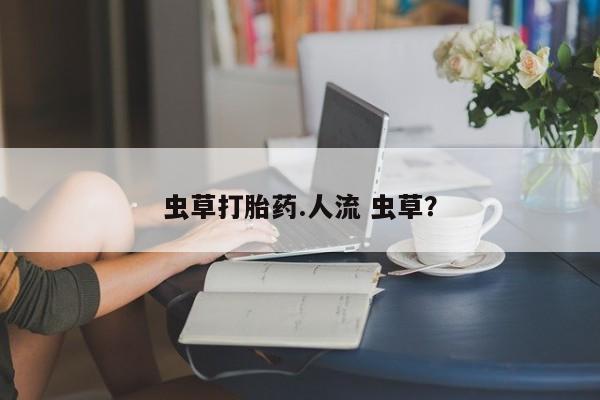 米非米索购买微信虫草打胎药.人流 虫草？