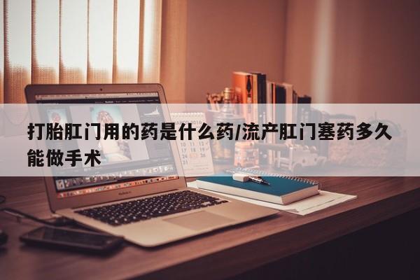 米非米索购买微信打胎肛门用的药是什么药/流产肛门塞药多久能做手术