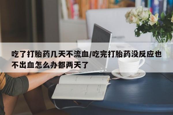 米非米索购买微信吃了打胎药几天不流血/吃完打胎药没反应也不出血怎么办都两天了