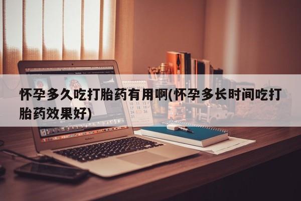 米非米索购买微信怀孕多久吃打胎药有用啊(怀孕多长时间吃打胎药效果好)