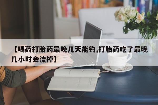 米非米索购买微信【喝药打胎药最晚几天能钓,打胎药吃了最晚几小时会流掉】