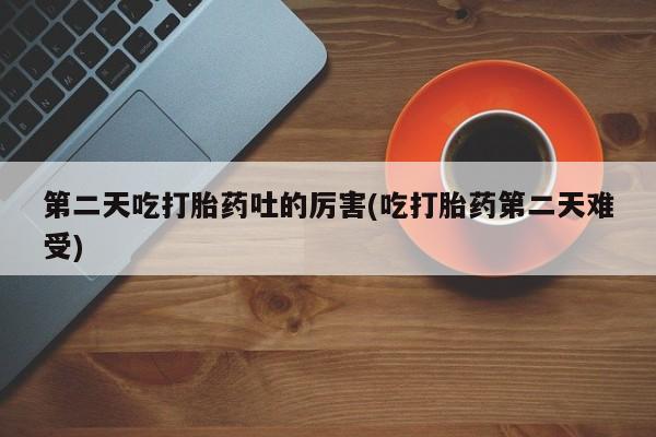 米非米索购买微信第二天吃打胎药吐的厉害(吃打胎药第二天难受)