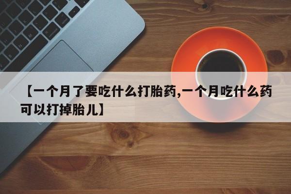 米非米索购买微信【一个月了要吃什么打胎药,一个月吃什么药可以打掉胎儿】