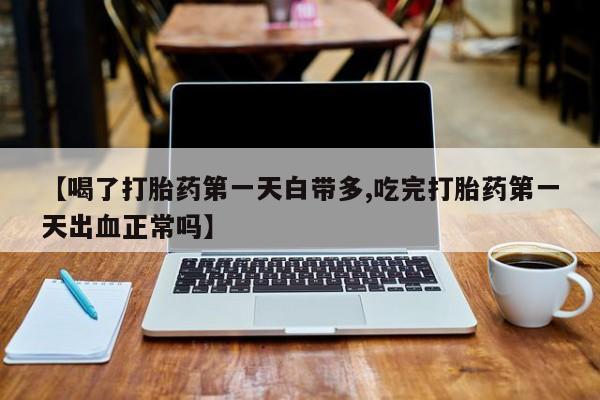 米非米索购买微信【喝了打胎药第一天白带多,吃完打胎药第一天出血正常吗】