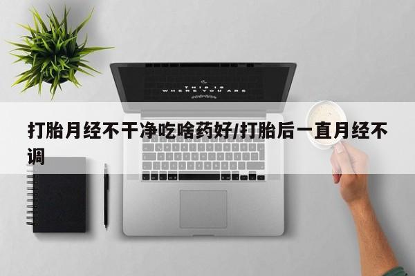 米非米索购买微信打胎月经不干净吃啥药好/打胎后一直月经不调