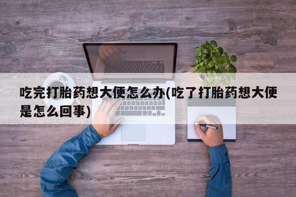 米非米索购买微信吃完打胎药想大便怎么办(吃了打胎药想大便是怎么回事)