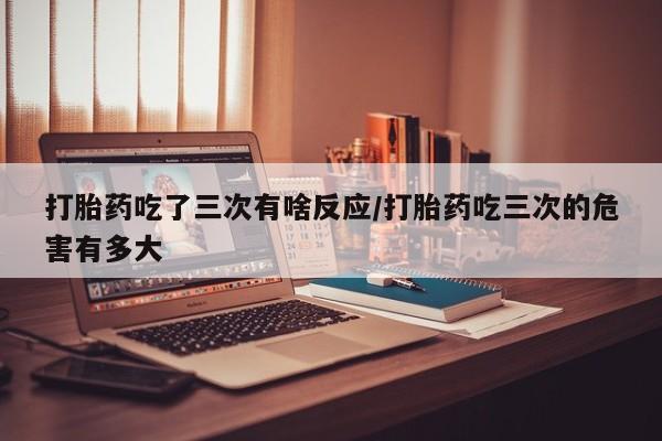 米非米索购买微信打胎药吃了三次有啥反应/打胎药吃三次的危害有多大