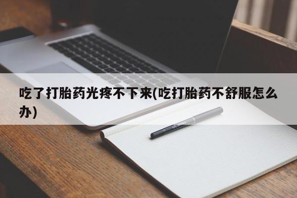米非米索购买微信吃了打胎药光疼不下来(吃打胎药不舒服怎么办)