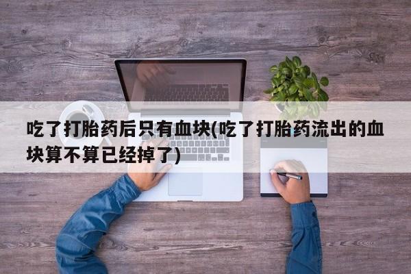 米非米索购买微信吃了打胎药后只有血块(吃了打胎药流出的血块算不算已经掉了)
