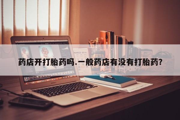 米非米索购买微信药店开打胎药吗.一般药店有没有打胎药？