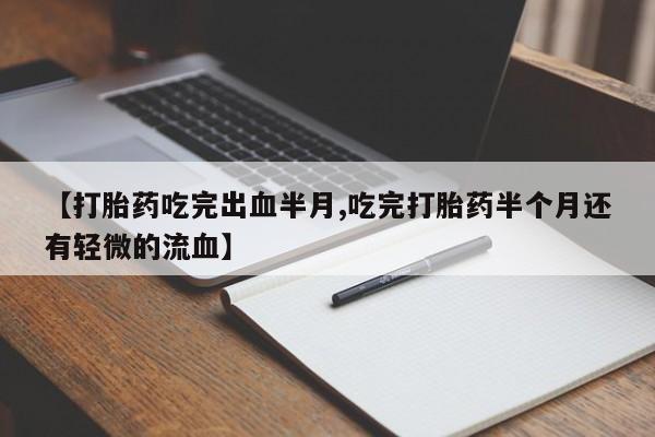 米非米索购买微信【打胎药吃完出血半月,吃完打胎药半个月还有轻微的流血】