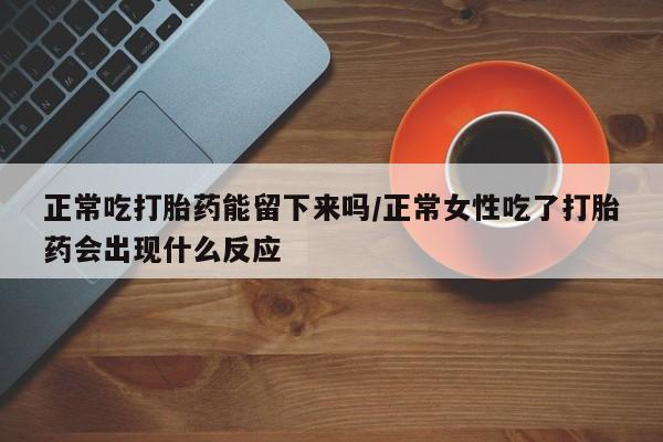 米非米索购买微信正常吃打胎药能留下来吗/正常女性吃了打胎药会出现什么反应