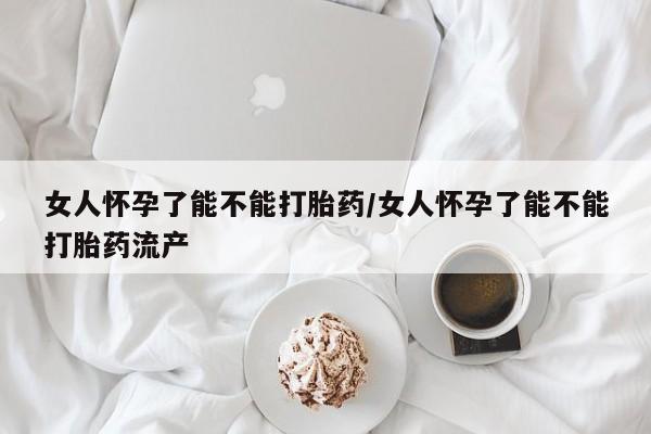 米非米索购买微信女人怀孕了能不能打胎药/女人怀孕了能不能打胎药流产