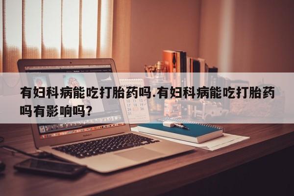 米非米索购买微信有妇科病能吃打胎药吗.有妇科病能吃打胎药吗有影响吗？