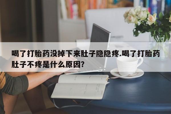 米非米索购买微信喝了打胎药没掉下来肚子隐隐疼.喝了打胎药肚子不疼是什么原因？