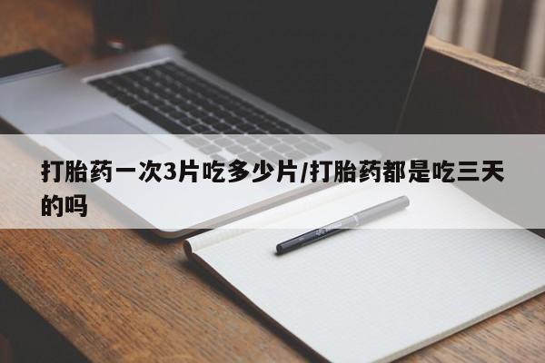 米非米索购买微信打胎药一次3片吃多少片/打胎药都是吃三天的吗
