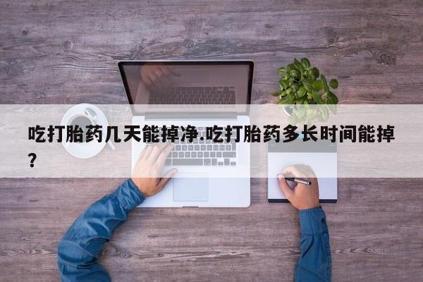 米非米索购买微信吃打胎药几天能掉净.吃打胎药多长时间能掉？