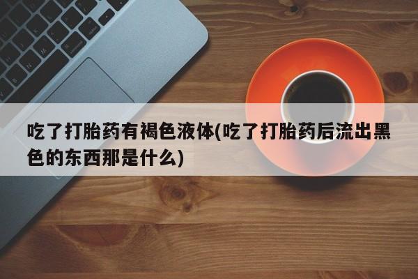米非米索购买微信吃了打胎药有褐色液体(吃了打胎药后流出黑色的东西那是什么)