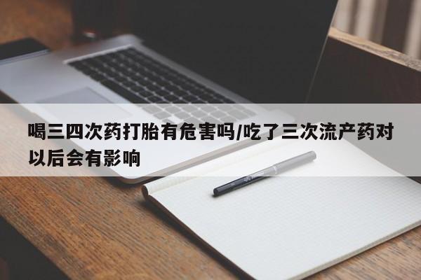 米非米索购买微信喝三四次药打胎有危害吗/吃了三次流产药对以后会有影响