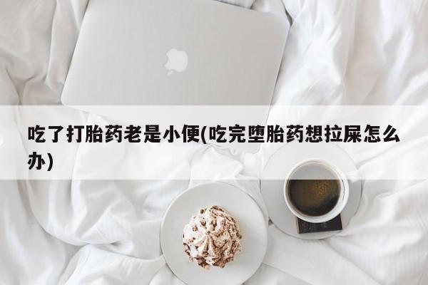 米非米索购买微信吃了打胎药老是小便(吃完堕胎药想拉屎怎么办)