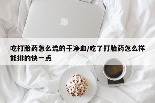 米非米索购买微信吃打胎药怎么流的干净血/吃了打胎药怎么样能排的快一点