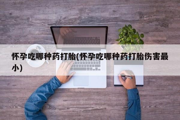 米非米索购买微信怀孕吃哪种药打胎(怀孕吃哪种药打胎伤害最小)