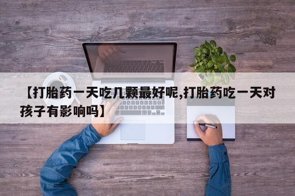 米非米索购买微信【打胎药一天吃几颗最好呢,打胎药吃一天对孩子有影响吗】