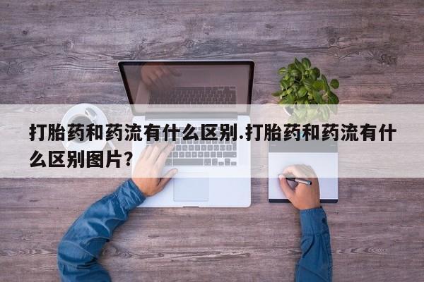 米非米索购买微信打胎药和药流有什么区别.打胎药和药流有什么区别图片？