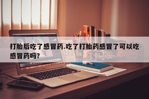 米非米索购买微信打胎后吃了感冒药.吃了打胎药感冒了可以吃感冒药吗？