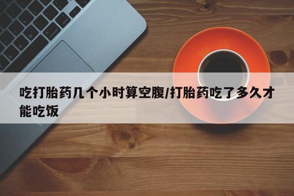 米非米索购买微信吃打胎药几个小时算空腹/打胎药吃了多久才能吃饭