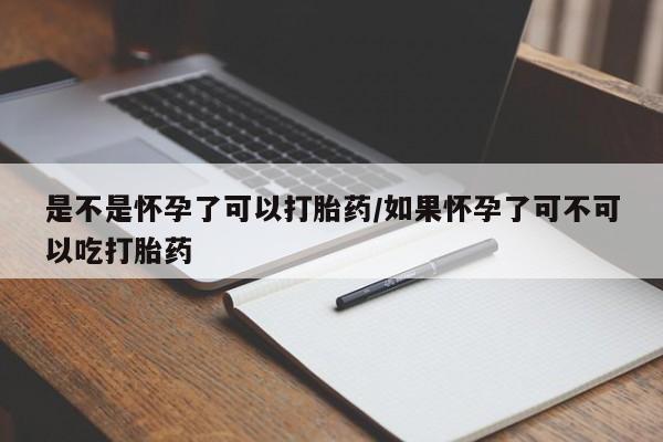 米非米索购买微信是不是怀孕了可以打胎药/如果怀孕了可不可以吃打胎药
