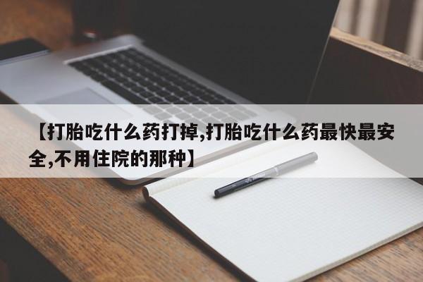 米非米索购买微信【打胎吃什么药打掉,打胎吃什么药最快最安全,不用住院的那种】