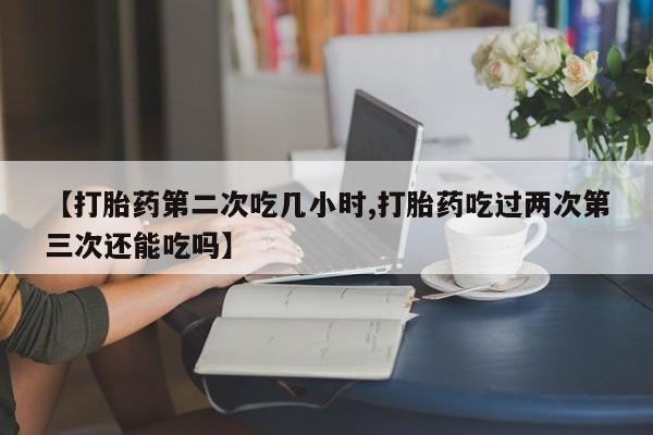米非米索购买微信【打胎药第二次吃几小时,打胎药吃过两次第三次还能吃吗】