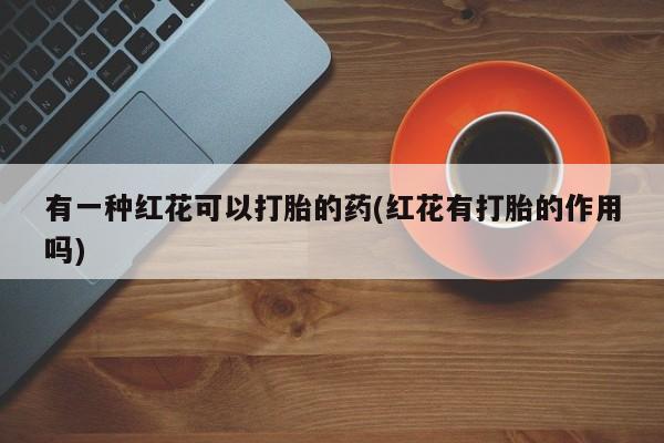 米非米索购买微信有一种红花可以打胎的药(红花有打胎的作用吗)