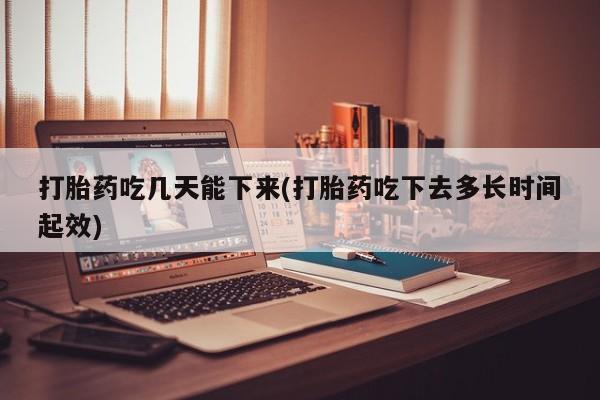 米非米索购买微信打胎药吃几天能下来(打胎药吃下去多长时间起效)