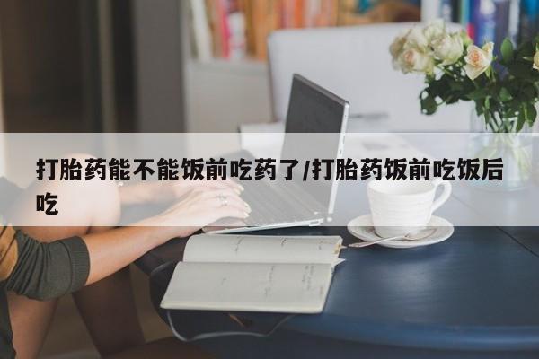 米非米索购买微信打胎药能不能饭前吃药了/打胎药饭前吃饭后吃