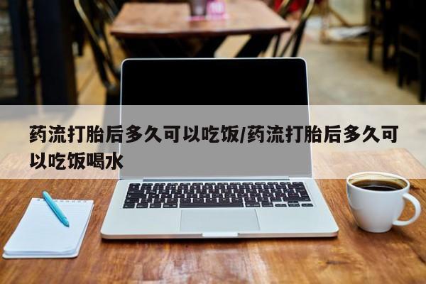 米非米索购买微信药流打胎后多久可以吃饭/药流打胎后多久可以吃饭喝水