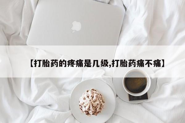 米非米索购买微信【打胎药的疼痛是几级,打胎药痛不痛】