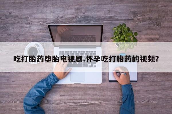 米非米索购买微信吃打胎药堕胎电视剧.怀孕吃打胎药的视频？