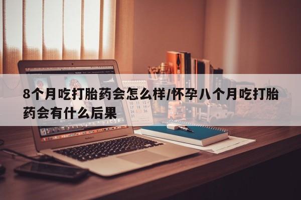 米非米索购买微信8个月吃打胎药会怎么样/怀孕八个月吃打胎药会有什么后果