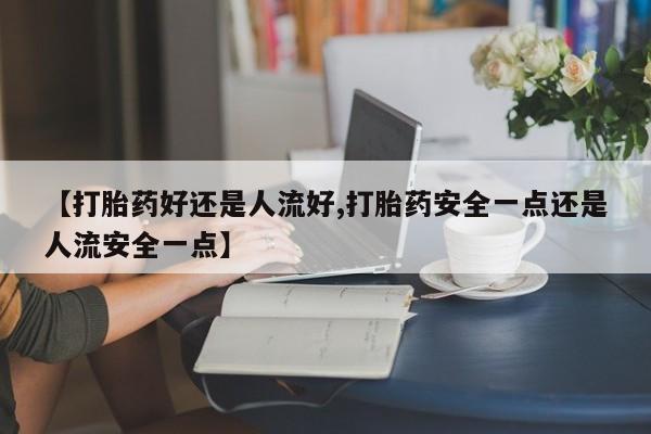 米非米索购买微信【打胎药好还是人流好,打胎药安全一点还是人流安全一点】