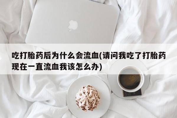 米非米索购买微信吃打胎药后为什么会流血(请问我吃了打胎药现在一直流血我该怎么办)