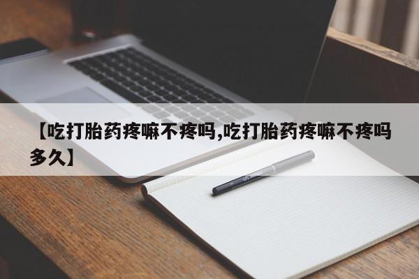 米非米索购买微信【吃打胎药疼嘛不疼吗,吃打胎药疼嘛不疼吗多久】