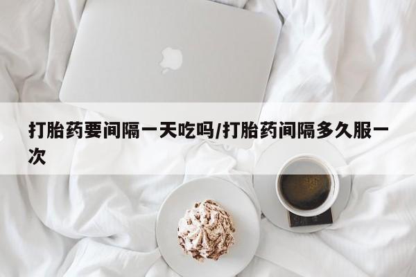 米非米索购买微信打胎药要间隔一天吃吗/打胎药间隔多久服一次