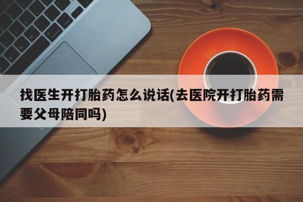 米非米索购买微信找医生开打胎药怎么说话(去医院开打胎药需要父母陪同吗)