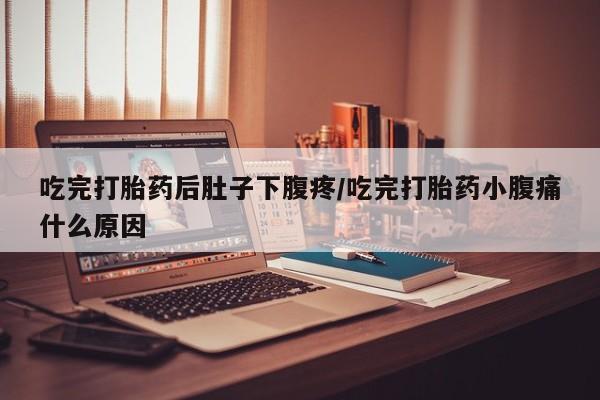米非米索购买微信吃完打胎药后肚子下腹疼/吃完打胎药小腹痛什么原因